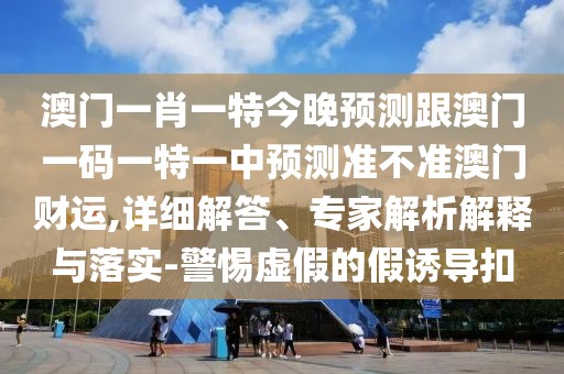 澳門一肖一特今晚預測跟澳門一碼一特一中預測準不準澳門財運,詳細解答、專家解析解釋與落實-警惕虛假的假誘導扣