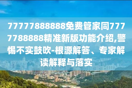 77777888888免費(fèi)管家同7777788888精準(zhǔn)新版功能介紹,警惕不實(shí)鼓吹-根源解答、專(zhuān)家解讀解釋與落實(shí)