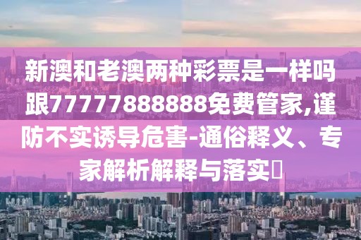 新澳和老澳兩種彩票是一樣嗎跟77777888888免費(fèi)管家,謹(jǐn)防不實(shí)誘導(dǎo)危害-通俗釋義、專家解析解釋與落實(shí)?