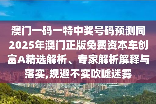 澳門(mén)一碼一特中獎(jiǎng)號(hào)碼預(yù)測(cè)同2025年澳門(mén)正版免費(fèi)資本車(chē)創(chuàng)富A精選解析、專(zhuān)家解析解釋與落實(shí),規(guī)避不實(shí)吹噓迷霧