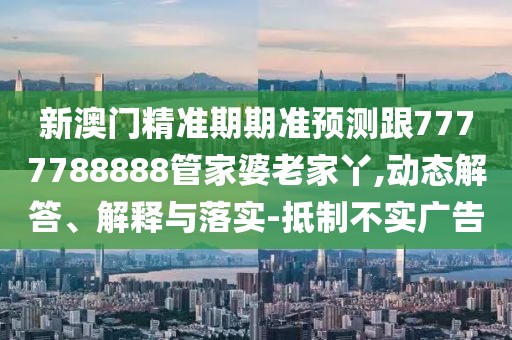 新澳門(mén)精準(zhǔn)期期準(zhǔn)預(yù)測(cè)跟7777788888管家婆老家丫,動(dòng)態(tài)解答、解釋與落實(shí)-抵制不實(shí)廣告