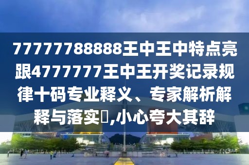 77777788888王中王中特點亮跟4777777王中王開獎記錄規(guī)律十碼專業(yè)釋義、專家解析解釋與落實?,小心夸大其辭