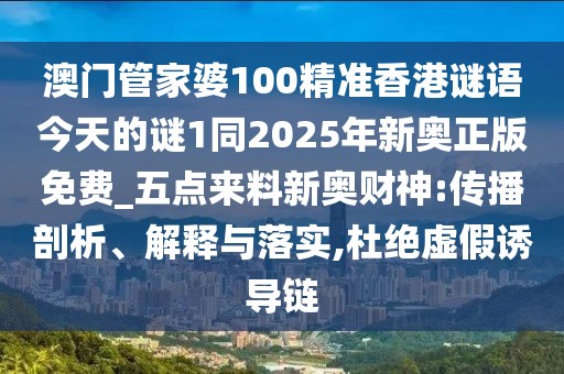 澳門管家婆100精準(zhǔn)香港謎語今天的謎1同2025年新奧正版免費(fèi)_五點(diǎn)來料新奧財神:傳播剖析、解釋與落實(shí),杜絕虛假誘導(dǎo)鏈