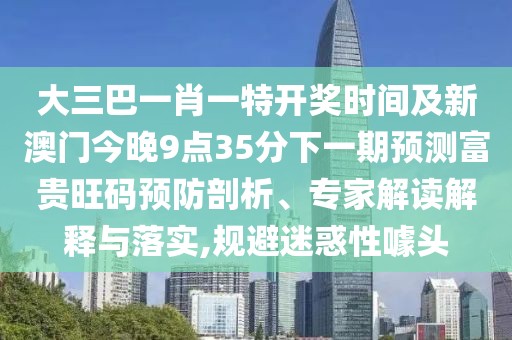 大三巴一肖一特開獎時間及新澳門今晚9點35分下一期預測富貴旺碼預防剖析、專家解讀解釋與落實,規(guī)避迷惑性噱頭