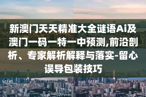 新澳門天天精準(zhǔn)大全謎語Ai及澳門一碼一特一中預(yù)測,前沿剖析、專家解析解釋與落實(shí)-留心誤導(dǎo)包裝技巧