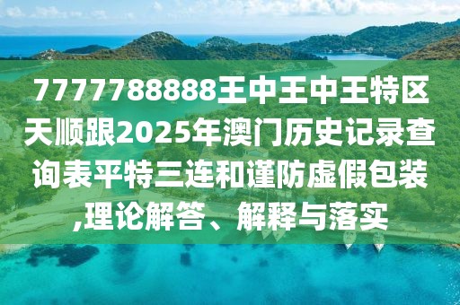 7777788888王中王中王特區(qū)天順跟2025年澳門歷史記錄查詢表平特三連和謹(jǐn)防虛假包裝,理論解答、解釋與落實