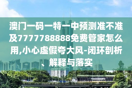 澳門一碼一特一中預(yù)測(cè)準(zhǔn)不準(zhǔn)及7777788888免費(fèi)管家怎么用,小心虛假夸大風(fēng)-閉環(huán)剖析、解釋與落實(shí)