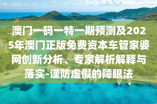 澳門一碼一特一期預(yù)測(cè)及2025年澳門正版免費(fèi)資本車管家婆網(wǎng)創(chuàng)新分析、專家解析解釋與落實(shí)-謹(jǐn)防虛假的障眼法