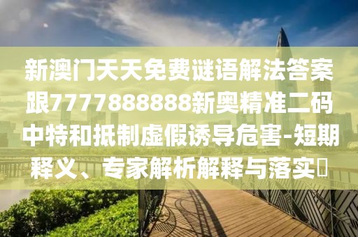 新澳門天天免費謎語解法答案跟7777888888新奧精準二碼中特和抵制虛假誘導(dǎo)危害-短期釋義、專家解析解釋與落實?