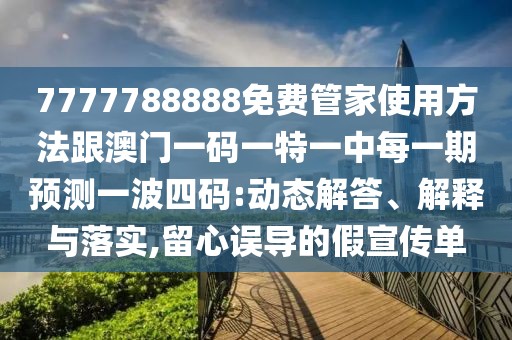7777788888免費(fèi)管家使用方法跟澳門一碼一特一中每一期預(yù)測一波四碼:動態(tài)解答、解釋與落實(shí),留心誤導(dǎo)的假宣傳單