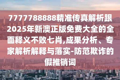 7777788888精準(zhǔn)傳真解析跟2025年新澳正版免費(fèi)大全的全面釋義不敗七肖,成果分析、專家解析解釋與落實(shí)-防范欺詐的假推銷詞