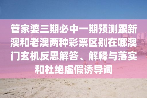 管家婆三期必中一期預(yù)測(cè)跟新澳和老澳兩種彩票區(qū)別在哪澳門(mén)玄機(jī)反思解答、解釋與落實(shí)和杜絕虛假誘導(dǎo)詞