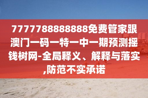 7777788888888免費(fèi)管家跟澳門(mén)一碼一特一中一期預(yù)測(cè)搖錢樹(shù)網(wǎng)-全局釋義、解釋與落實(shí),防范不實(shí)承諾
