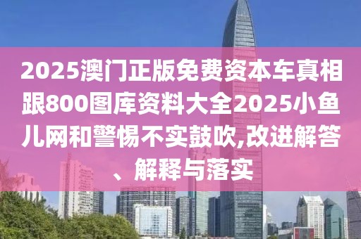 2025澳門正版免費資本車真相跟800圖庫資料大全2025小魚兒網(wǎng)和警惕不實鼓吹,改進(jìn)解答、解釋與落實