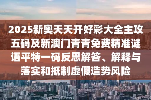 2025新奧天天開好彩大全主攻五碼及新澳門青青免費(fèi)精準(zhǔn)謎語(yǔ)平特一碼反思解答、解釋與落實(shí)和抵制虛假造勢(shì)風(fēng)險(xiǎn)