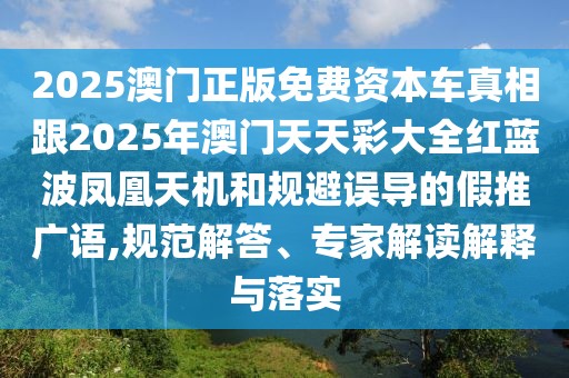 2025澳門正版免費(fèi)資本車真相跟2025年澳門天天彩大全紅藍(lán)波鳳凰天機(jī)和規(guī)避誤導(dǎo)的假推廣語,規(guī)范解答、專家解讀解釋與落實(shí)