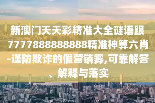 新澳門天天彩精準大全謎語跟7777888888888精準神算六肖-謹防欺詐的假營銷霧,可靠解答、解釋與落實