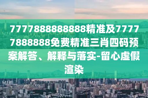 7777888888888精準(zhǔn)及77777888888免費(fèi)精準(zhǔn)三肖四碼預(yù)案解答、解釋與落實(shí)-留心虛假渲染