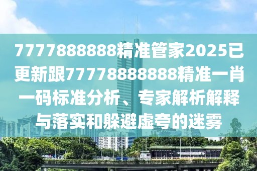 7777888888精準(zhǔn)管家2025已更新跟77778888888精準(zhǔn)一肖一碼標(biāo)準(zhǔn)分析、專家解析解釋與落實和躲避虛夸的迷霧