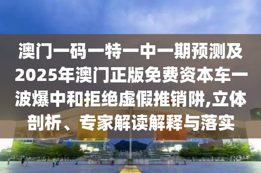 澳門一碼一特一中一期預(yù)測及2025年澳門正版免費資本車一波爆中和拒絕虛假推銷阱,立體剖析、專家解讀解釋與落實