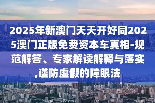 2025年新澳門天天開好同2025澳門正版免費(fèi)資本車真相-規(guī)范解答、專家解讀解釋與落實(shí),謹(jǐn)防虛假的障眼法