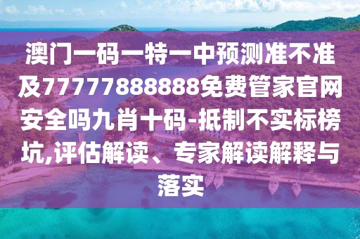 澳門(mén)一碼一特一中預(yù)測(cè)準(zhǔn)不準(zhǔn)及77777888888免費(fèi)管家官網(wǎng)安全嗎九肖十碼-抵制不實(shí)標(biāo)榜坑,評(píng)估解讀、專家解讀解釋與落實(shí)