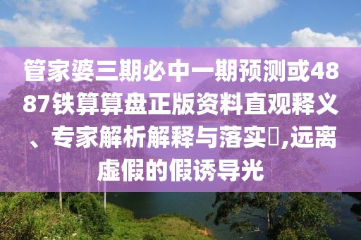 管家婆三期必中一期預(yù)測(cè)或4887鐵算算盤(pán)正版資料直觀釋義、專家解析解釋與落實(shí)?,遠(yuǎn)離虛假的假誘導(dǎo)光