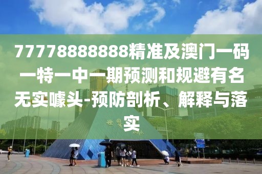 77778888888精準及澳門一碼一特一中一期預測和規(guī)避有名無實噱頭-預防剖析、解釋與落實