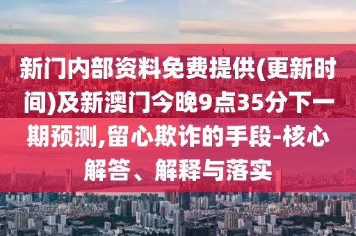 新門內(nèi)部資料免費(fèi)提供(更新時(shí)間)及新澳門今晚9點(diǎn)35分下一期預(yù)測,留心欺詐的手段-核心解答、解釋與落實(shí)