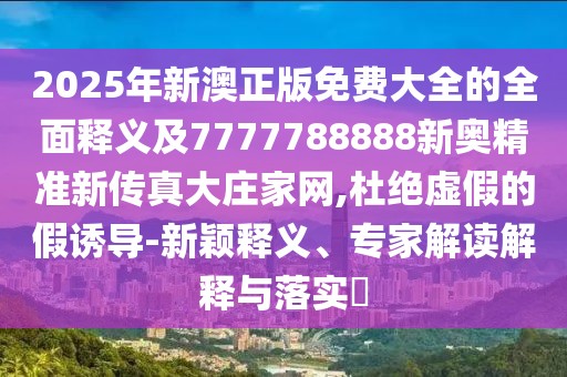2025年新澳正版免費(fèi)大全的全面釋義及7777788888新奧精準(zhǔn)新傳真大莊家網(wǎng),杜絕虛假的假誘導(dǎo)-新穎釋義、專(zhuān)家解讀解釋與落實(shí)?
