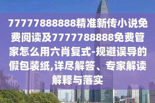 77777888888精準(zhǔn)新傳小說(shuō)免費(fèi)閱讀及7777788888免費(fèi)管家怎么用六肖復(fù)式-規(guī)避誤導(dǎo)的假包裝紙,詳盡解答、專(zhuān)家解讀解釋與落實(shí)