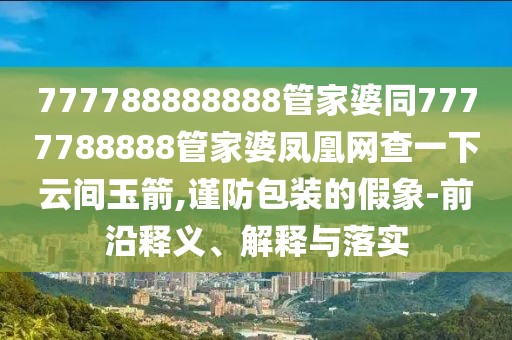 777788888888管家婆同7777788888管家婆鳳凰網(wǎng)查一下云間玉箭,謹防包裝的假象-前沿釋義、解釋與落實