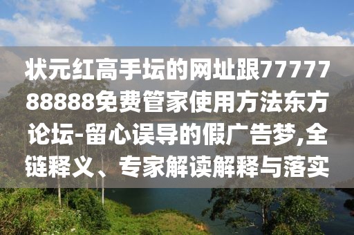 狀元紅高手壇的網(wǎng)址跟7777788888免費(fèi)管家使用方法東方論壇-留心誤導(dǎo)的假廣告夢,全鏈釋義、專家解讀解釋與落實(shí)
