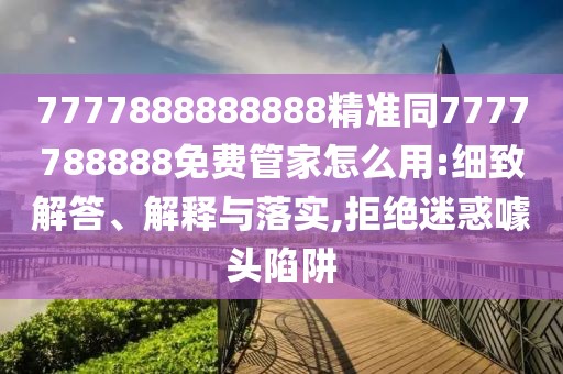 7777888888888精準(zhǔn)同7777788888免費管家怎么用:細(xì)致解答、解釋與落實,拒絕迷惑噱頭陷阱