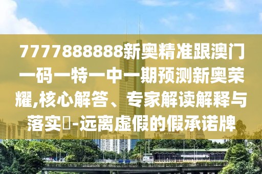 7777888888新奧精準(zhǔn)跟澳門一碼一特一中一期預(yù)測(cè)新奧榮耀,核心解答、專家解讀解釋與落實(shí)?-遠(yuǎn)離虛假的假承諾牌