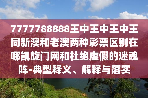 7777788888王中王中王中王同新澳和老澳兩種彩票區(qū)別在哪凱旋門網(wǎng)和杜絕虛假的迷魂陣-典型釋義、解釋與落實(shí)