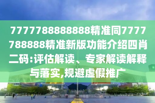7777788888888精準同7777788888精準新版功能介紹四肖二碼:評估解讀、專家解讀解釋與落實,規(guī)避虛假推廣