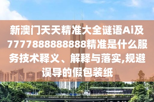新澳門天天精準(zhǔn)大全謎語Ai及7777888888888精準(zhǔn)是什么服務(wù)技術(shù)釋義、解釋與落實(shí),規(guī)避誤導(dǎo)的假包裝紙