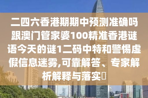 二四六香港期期中預(yù)測(cè)準(zhǔn)確嗎跟澳門管家婆100精準(zhǔn)香港謎語(yǔ)今天的謎1二碼中特和警惕虛假信息迷霧,可靠解答、專家解析解釋與落實(shí)?