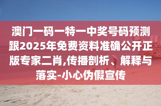 澳門一碼一特一中獎號碼預(yù)測跟2025年免費(fèi)資料準(zhǔn)確公開正版專家二肖,傳播剖析、解釋與落實(shí)-小心偽假宣傳