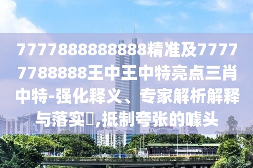 7777888888888精準(zhǔn)及77777788888王中王中特亮點三肖中特-強(qiáng)化釋義、專家解析解釋與落實?,抵制夸張的噱頭