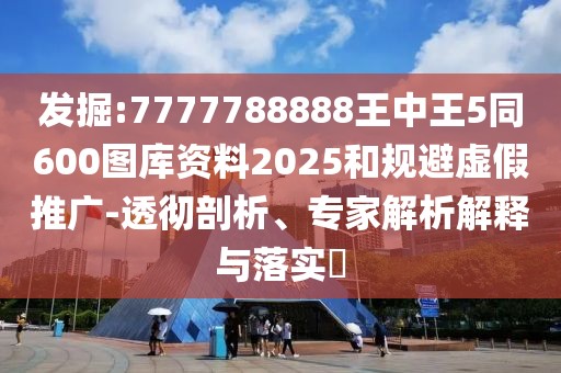 發(fā)掘:7777788888王中王5同600圖庫資料2025和規(guī)避虛假推廣-透徹剖析、專家解析解釋與落實(shí)?
