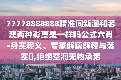 77778888888精準(zhǔn)同新澳和老澳兩種彩票是一樣嗎公式六肖-務(wù)實(shí)釋義、專家解讀解釋與落實(shí)?,拒絕空洞無物承諾