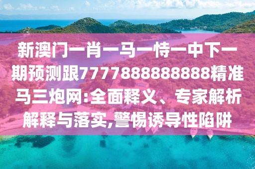 新澳門一肖一馬一恃一中下一期預測跟7777888888888精準馬三炮網(wǎng):全面釋義、專家解析解釋與落實,警惕誘導性陷阱
