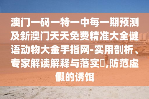 澳門一碼一特一中每一期預(yù)測(cè)及新澳門天天免費(fèi)精準(zhǔn)大全謎語(yǔ)動(dòng)物大金手指網(wǎng)-實(shí)用剖析、專家解讀解釋與落實(shí)?,防范虛假的誘餌