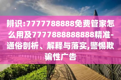 辨識:7777788888免費(fèi)管家怎么用及7777888888888精準(zhǔn)-通俗剖析、解釋與落實(shí),警惕欺騙性廣告