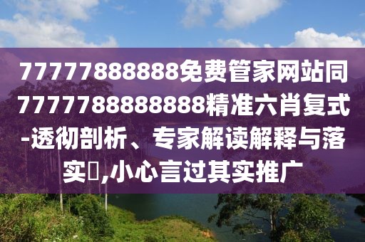 77777888888免費管家網(wǎng)站同7777788888888精準六肖復式-透徹剖析、專家解讀解釋與落實?,小心言過其實推廣