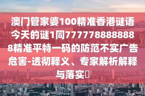 澳門管家婆100精準(zhǔn)香港謎語今天的謎1同7777788888888精準(zhǔn)平特一碼的防范不實(shí)廣告危害-透徹釋義、專家解析解釋與落實(shí)?