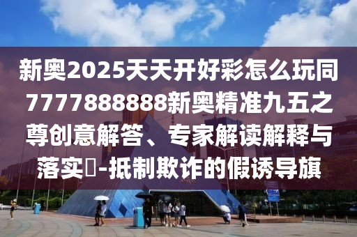 新奧2025天天開(kāi)好彩怎么玩同7777888888新奧精準(zhǔn)九五之尊創(chuàng)意解答、專(zhuān)家解讀解釋與落實(shí)?-抵制欺詐的假誘導(dǎo)旗