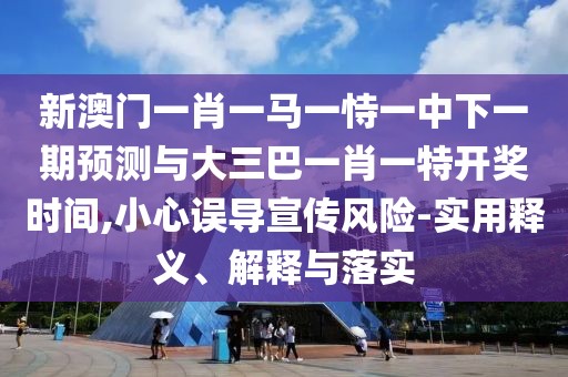 新澳門(mén)一肖一馬一恃一中下一期預(yù)測(cè)與大三巴一肖一特開(kāi)獎(jiǎng)時(shí)間,小心誤導(dǎo)宣傳風(fēng)險(xiǎn)-實(shí)用釋義、解釋與落實(shí)